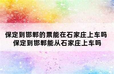 保定到邯郸的票能在石家庄上车吗 保定到邯郸能从石家庄上车吗